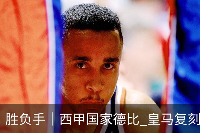 胜负手｜西甲国家德比 皇马复刻巴黎战法 拷问弗里克透支体系