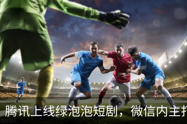 腾讯上线绿泡泡短剧，微信内主打免费看剧