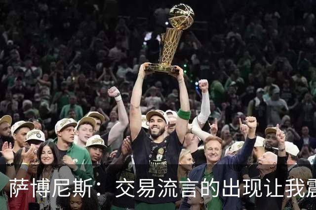 萨博尼斯：交易流言的出现让我震惊 受伤反让我能忽略干扰