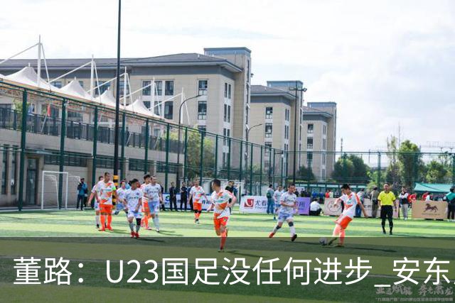 董路：U23国足没任何进步 安东尼奥不会总结 我们上哪儿进世界杯？