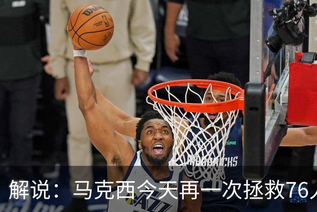 解说：马克西今天再一次拯救76人 他就是76人的上限所在