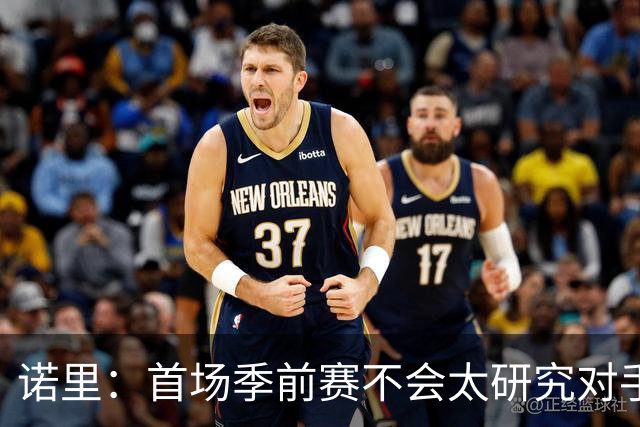 诺里：首场季前赛不会太研究对手 要在疲劳时控制失误和篮板