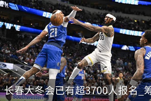 长春大冬会已有超3700人报名 筹备工作稳步推进