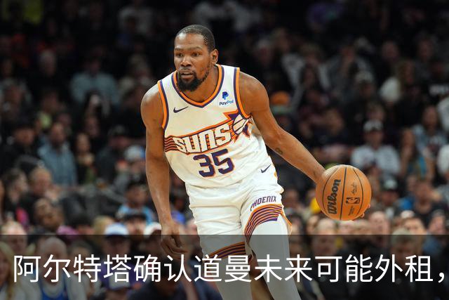 阿尔特塔确认道曼未来可能外租，将每6个月评估一次