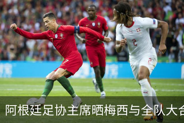 阿根廷足协主席晒梅西与全队大合照：最后一场，永存心中