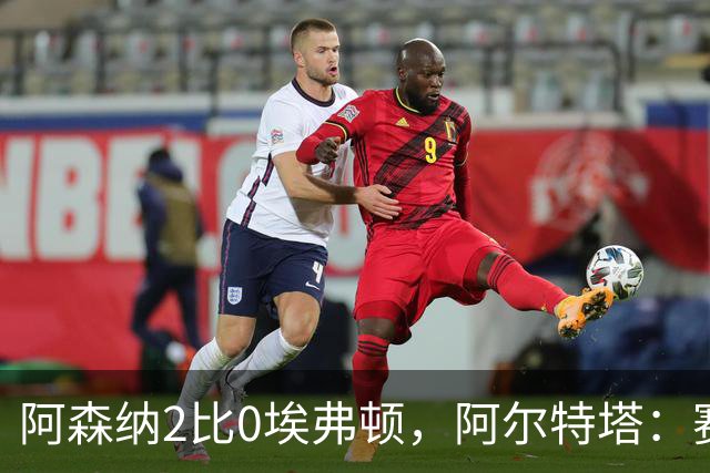 阿森纳2比0埃弗顿，阿尔特塔：赛程太糟糕，但球员扛住了