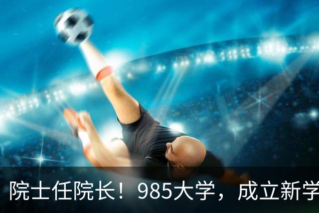 院士任院长！985大学，成立新学院