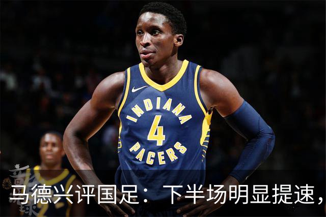马德兴评国足：下半场明显提速，年轻人还是找到了一些感觉
