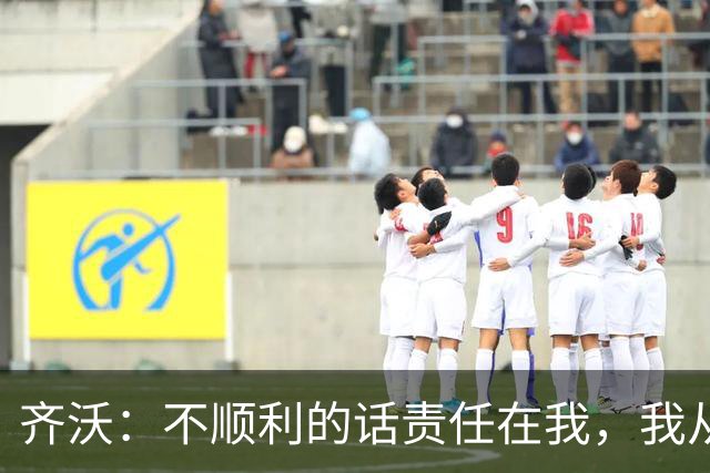 齐沃：不顺利的话责任在我，我从来不会把手指向球员