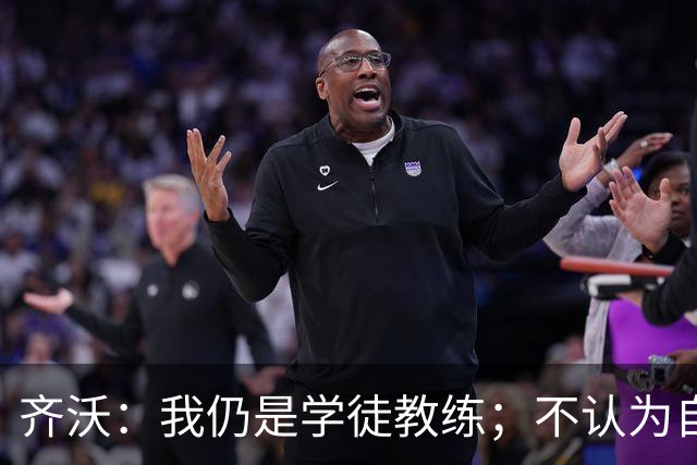 齐沃：我仍是学徒教练；不认为自己余生都会当教练