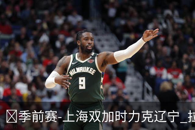 🏀季前赛-上海双加时力克辽宁 拉塞尔首秀18+7+9 偰李永炜24+5