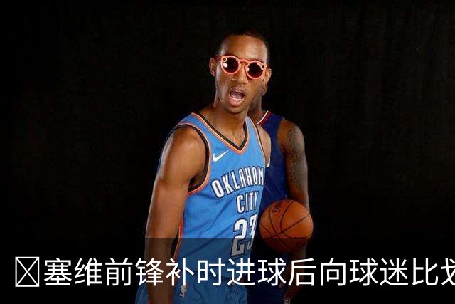 😅塞维前锋补时进球后向球迷比划“闭嘴”动作染红，球队遭绝平