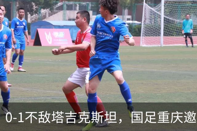 0-1不敌塔吉克斯坦，国足重庆邀请赛三连败收官