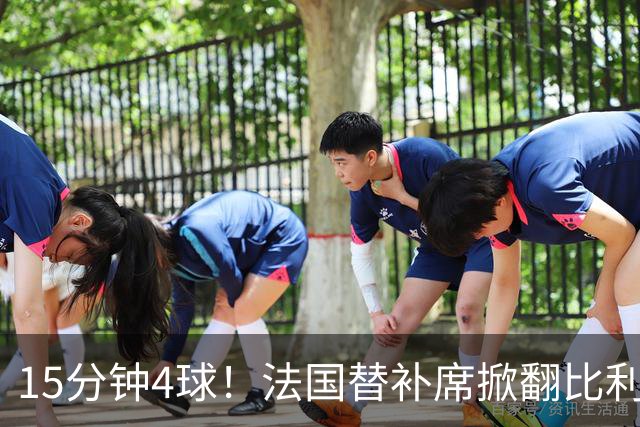 15分钟4球！法国替补席掀翻比利时，齐达内换人封神
