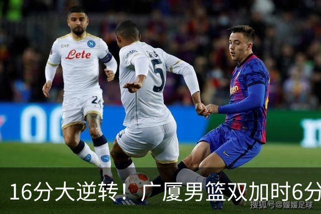 16分大逆转！广厦男篮双加时6分险胜山西，胡金秋21+12孙铭徽29+6