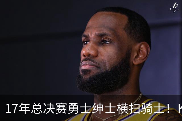 17年总决赛勇士绅士横扫骑士！KD场均轰下35+，首夺总冠军且当选FMVP，那詹姆斯表现如何呢？