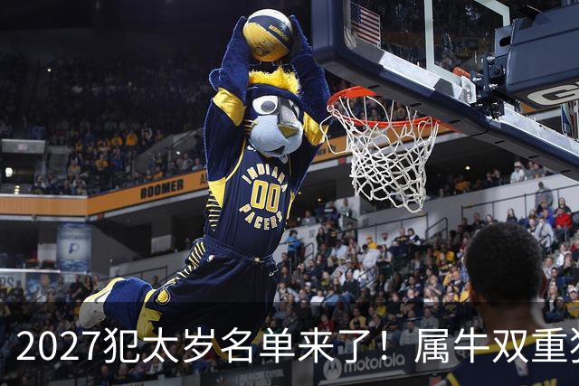 2027犯太岁名单来了！属牛双重犯太岁最凶，属鼠属狗属羊如何化解