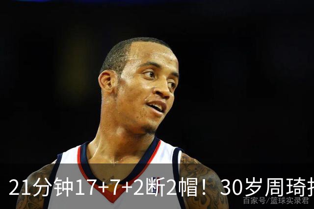 21分钟17+7+2断2帽！30岁周琦找回大魔王身手 郭士强该选他了吧？