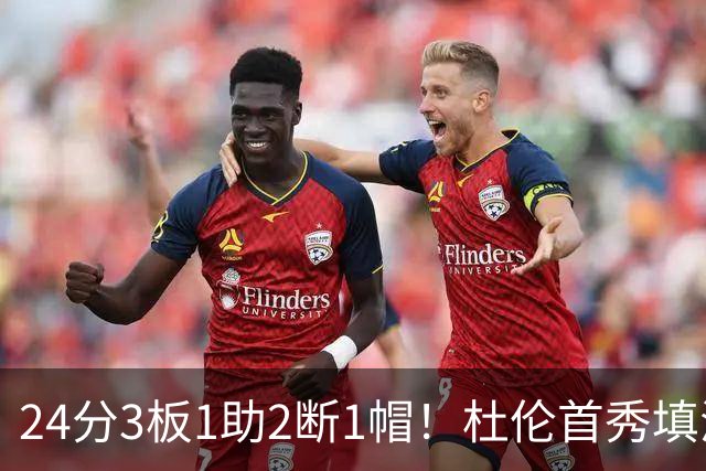 24分3板1助2断1帽！杜伦首秀填满数据栏，5年2亿美金太值了