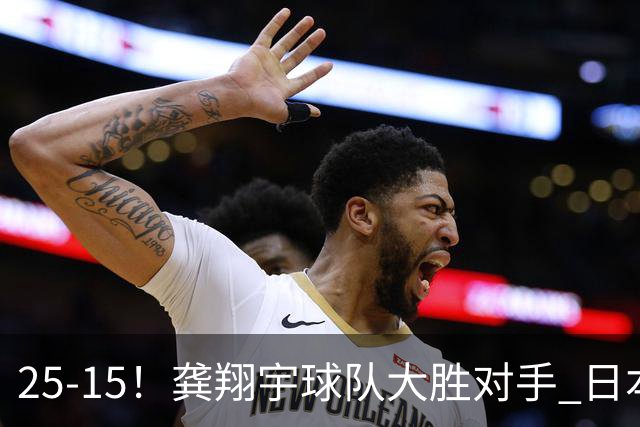 25-15！龚翔宇球队大胜对手 日本国手副攻贡献大 龚翔宇无缘首发