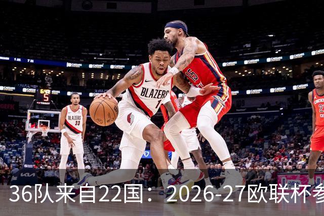 36队来自22国：2026-27欧联杯参赛名单，你认得全吗