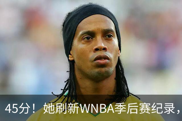 45分！她刷新WNBA季后赛纪录，把系列赛拖进生死战