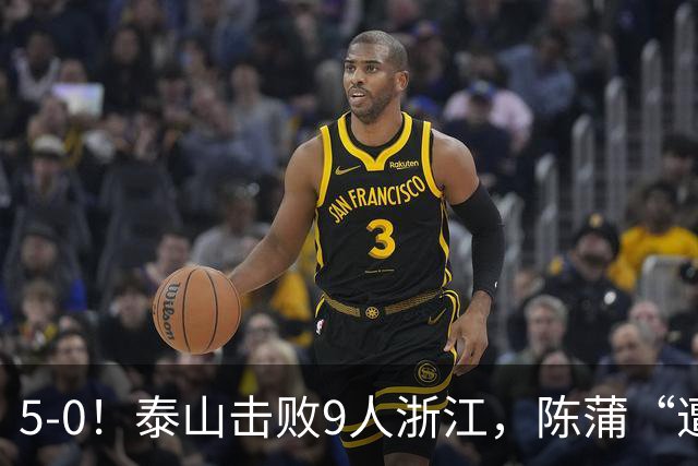 5-0！泰山击败9人浙江，陈蒲“遭诟病”，“单刀不进”帽子戏法