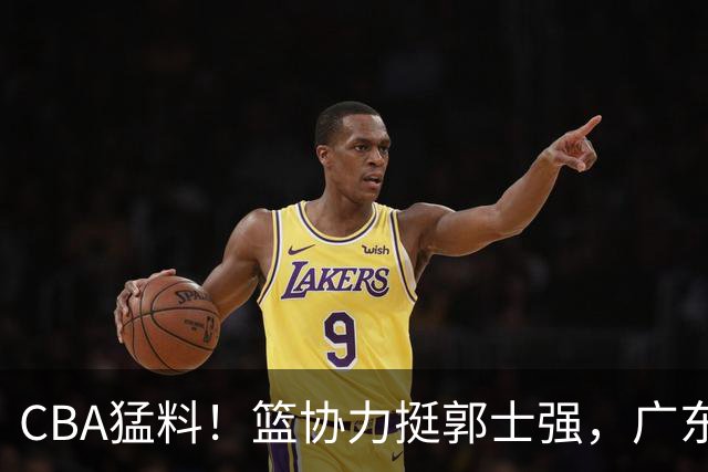 CBA猛料！篮协力挺郭士强，广东接触两名NBA内线，王哲林沈梓捷通过补测