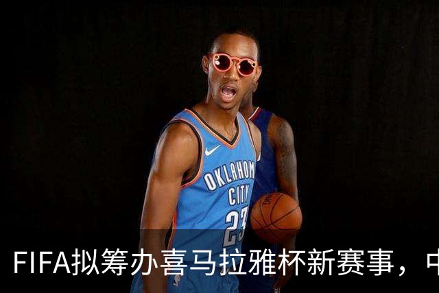 FIFA拟筹办喜马拉雅杯新赛事，中国男足有望受邀参赛