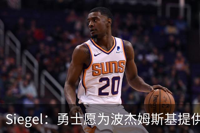 Siegel：勇士愿为波杰姆斯基提供4年7000万续约合同 年薪约1750万